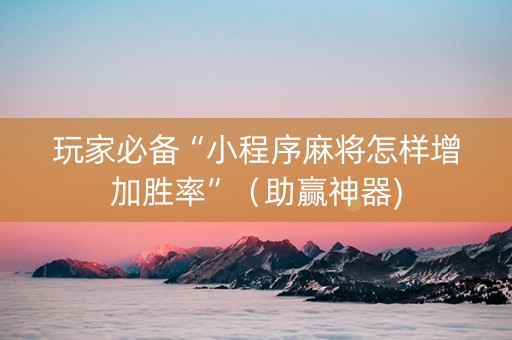 玩家必备“小程序麻将怎样增加胜率”（助赢神器)