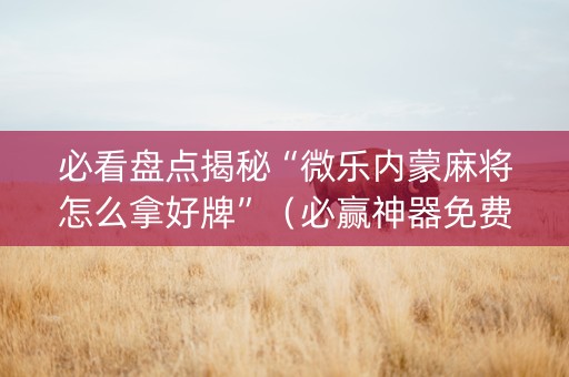 必看盘点揭秘“微乐内蒙麻将怎么拿好牌”（必赢神器免费安装)