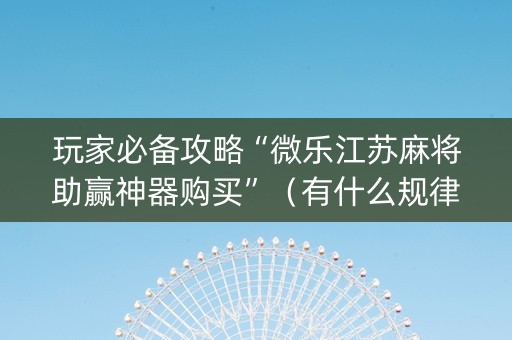 玩家必备攻略“微乐江苏麻将助赢神器购买”（有什么规律)