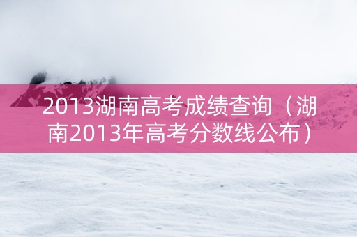2013湖南高考成绩查询（湖南2013年高考分数线公布）