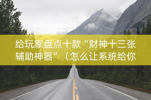 给玩家盘点十款“财神十三张辅助神器”（怎么让系统给你发好牌)