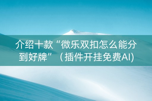 介绍十款“微乐双扣怎么能分到好牌”（插件开挂免费AI)
