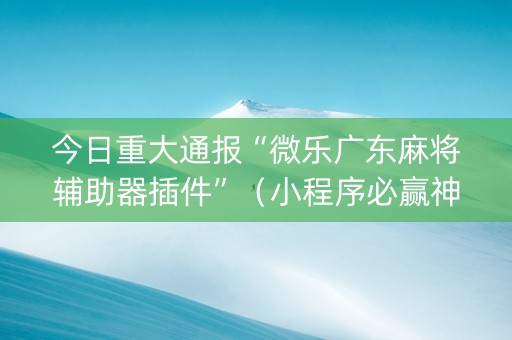 今日重大通报“微乐广东麻将辅助器插件”（小程序必赢神器)