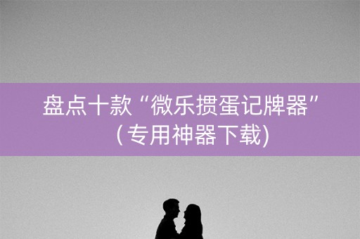盘点十款“微乐掼蛋记牌器”（专用神器下载)