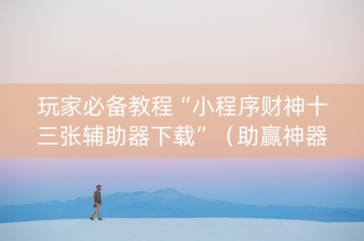 玩家必备教程“小程序财神十三张辅助器下载”（助赢神器购买)