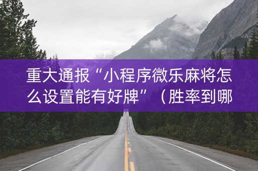 重大通报“小程序微乐麻将怎么设置能有好牌”（胜率到哪调)