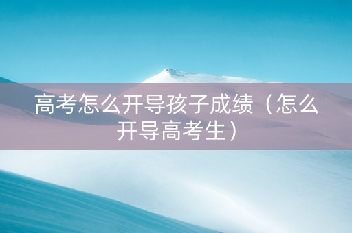 高考怎么开导孩子成绩（怎么开导高考生）