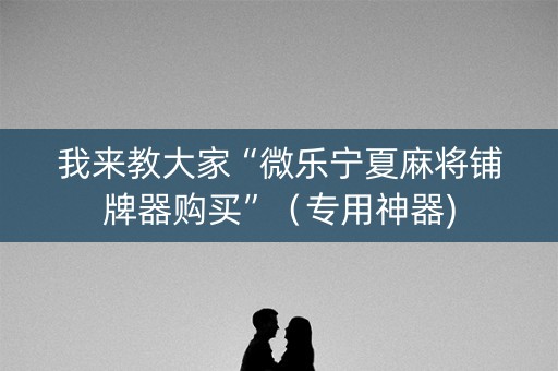 我来教大家“微乐宁夏麻将铺牌器购买”（专用神器)