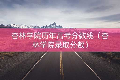 杏林学院历年高考分数线（杏林学院录取分数）