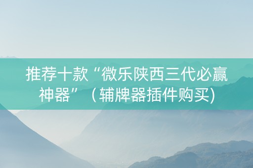 推荐十款“微乐陕西三代必赢神器”（辅牌器插件购买)