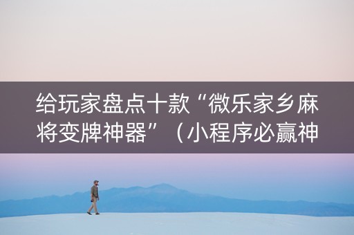 给玩家盘点十款“微乐家乡麻将变牌神器”（小程序必赢神器)