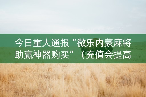今日重大通报“微乐内蒙麻将助赢神器购买”（充值会提高胜率么)