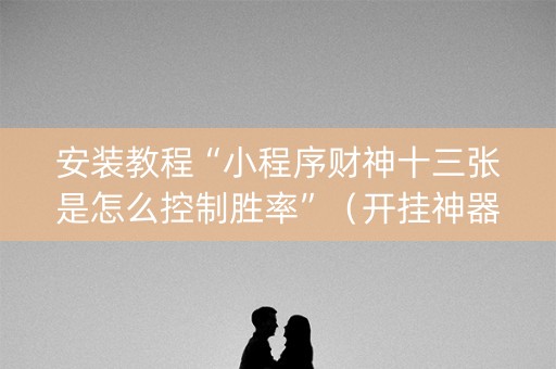 安装教程“小程序财神十三张是怎么控制胜率”（开挂神器下载)