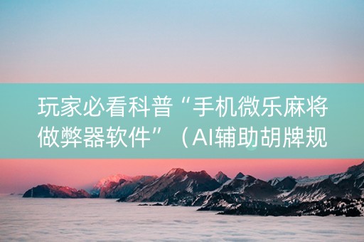 玩家必看科普“手机微乐麻将做弊器软件”（AI辅助胡牌规则)