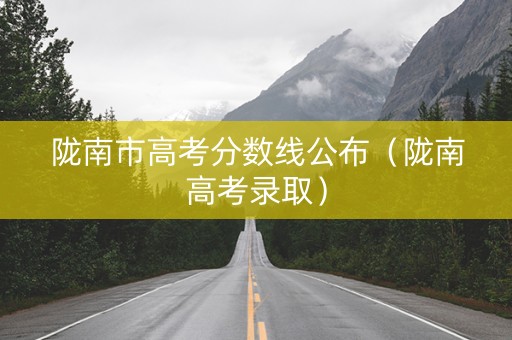陇南市高考分数线公布（陇南高考录取）