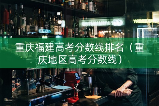 重庆福建高考分数线排名（重庆地区高考分数线）