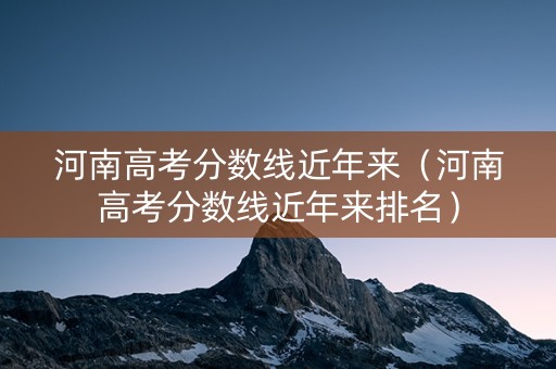 河南高考分数线近年来（河南高考分数线近年来排名）