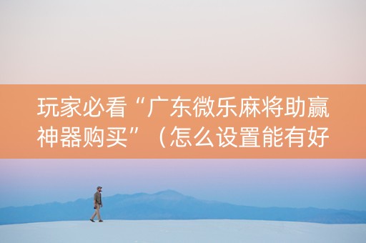 玩家必看“广东微乐麻将助赢神器购买”（怎么设置能有好牌)