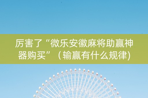 厉害了“微乐安徽麻将助赢神器购买”（输赢有什么规律)