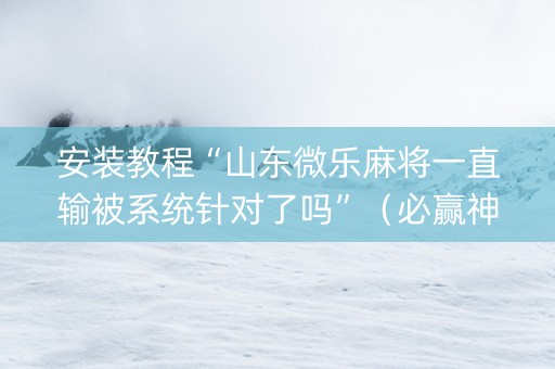 安装教程“山东微乐麻将一直输被系统针对了吗”（必赢神器免费安装)