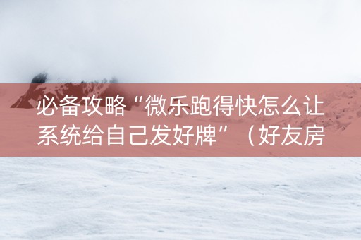 必备攻略“微乐跑得快怎么让系统给自己发好牌”（好友房怎么才能赢)