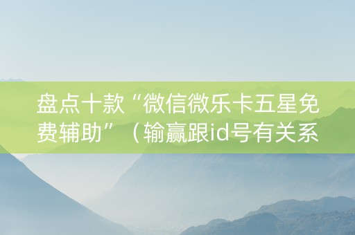 盘点十款“微信微乐卡五星免费辅助”（输赢跟id号有关系吗)