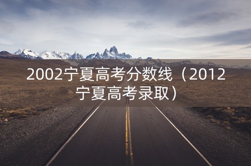 2002宁夏高考分数线（2012宁夏高考录取）