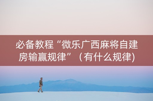 必备教程“微乐广西麻将自建房输赢规律”（有什么规律)