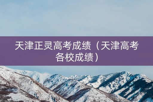 天津正灵高考成绩（天津高考各校成绩）