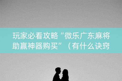 玩家必看攻略“微乐广东麻将助赢神器购买”（有什么诀窍)
