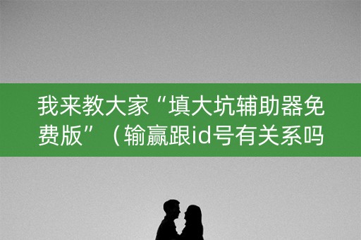 我来教大家“填大坑辅助器免费版”（输赢跟id号有关系吗)