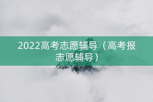 2022高考志愿辅导（高考报志愿辅导）