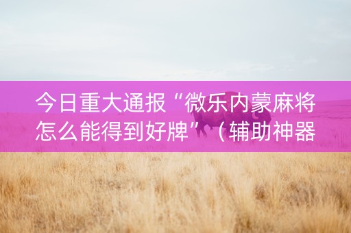 今日重大通报“微乐内蒙麻将怎么能得到好牌”（辅助神器免费)