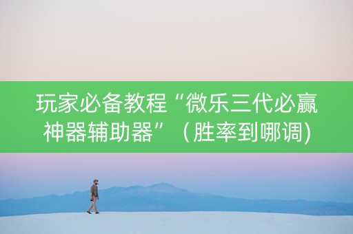 玩家必备教程“微乐三代必赢神器辅助器”（胜率到哪调)