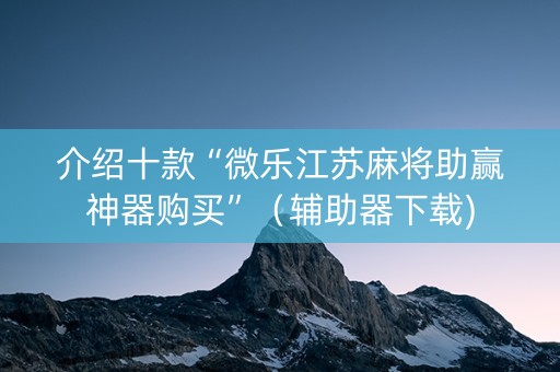 介绍十款“微乐江苏麻将助赢神器购买”（辅助器下载)