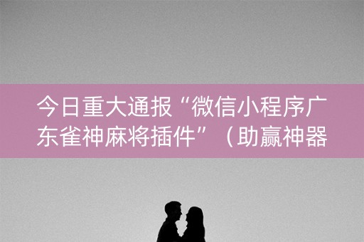 今日重大通报“微信小程序广东雀神麻将插件”（助赢神器购买)