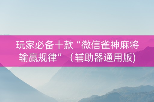 玩家必备十款“微信雀神麻将输赢规律”（辅助器通用版)