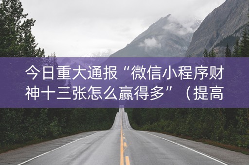 今日重大通报“微信小程序财神十三张怎么赢得多”（提高胜率技巧)