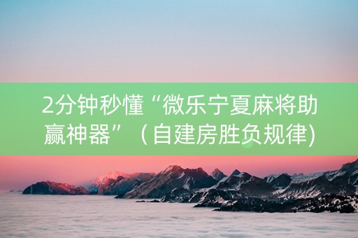 2分钟秒懂“微乐宁夏麻将助赢神器”（自建房胜负规律)