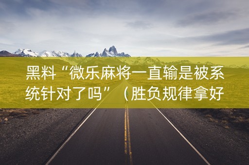 黑料“微乐麻将一直输是被系统针对了吗”（胜负规律拿好牌)