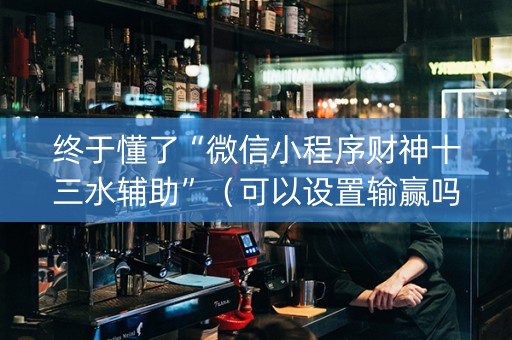 终于懂了“微信小程序财神十三水辅助”（可以设置输赢吗)