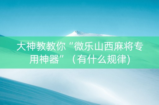 大神教教你“微乐山西麻将专用神器”（有什么规律)