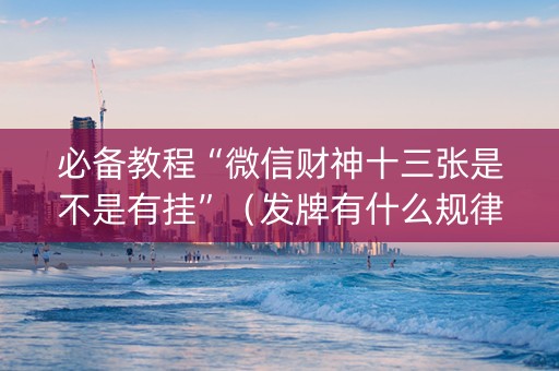 必备教程“微信财神十三张是不是有挂”（发牌有什么规律吗)