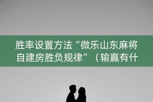 胜率设置方法“微乐山东麻将自建房胜负规律”（输赢有什么规律)