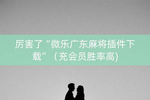 厉害了“微乐广东麻将插件下载”（充会员胜率高)