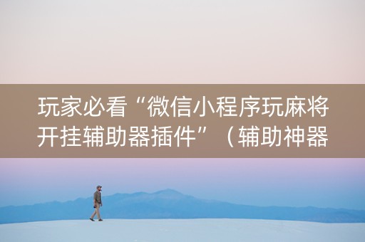 玩家必看“微信小程序玩麻将开挂辅助器插件”（辅助神器免费)