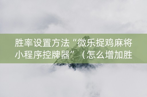 胜率设置方法“微乐捉鸡麻将小程序控牌器”（怎么增加胜率)