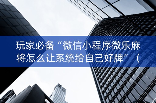 玩家必备“微信小程序微乐麻将怎么让系统给自己好牌”（骗局大揭秘)