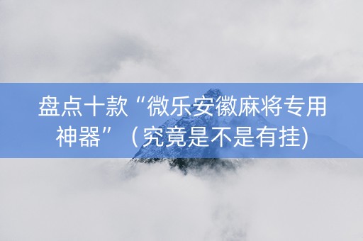盘点十款“微乐安徽麻将专用神器”（究竟是不是有挂)