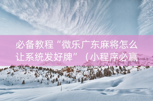 必备教程“微乐广东麻将怎么让系统发好牌”（小程序必赢神器)